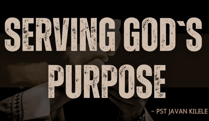 Serving God`s Purpose ~ Pst Javan Kilele