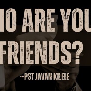 Who Are Your Friends? ~ Pst Javan Kilele