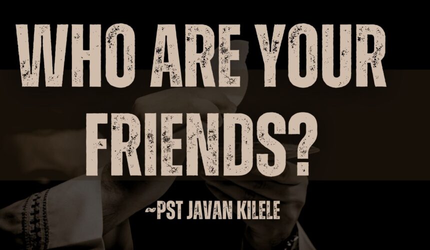 Who Are Your Friends? ~ Pst Javan Kilele