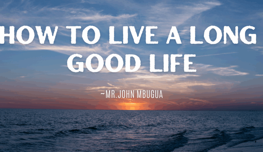 How To Live A Long Good Life ~ Mr John Mbugua