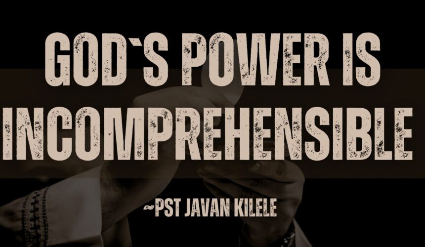 God`s Power Is Incomprehensible ~ Pst Javan Kilele