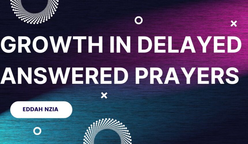 Growth In Delayed Answered Prayer ~ Eddah Nzia
