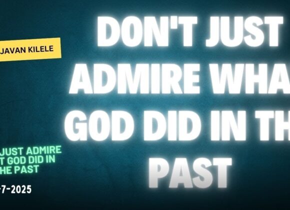 Don’t Just Admire What God Did In The Past ~ Pst Javan Kilele