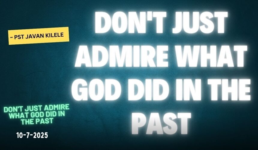 Don’t Just Admire What God Did In The Past ~ Pst Javan Kilele
