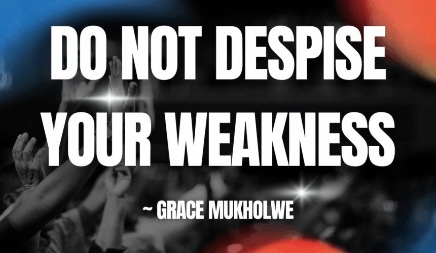 Do Not Despise Your Weakness ~ Grace Mukolwe