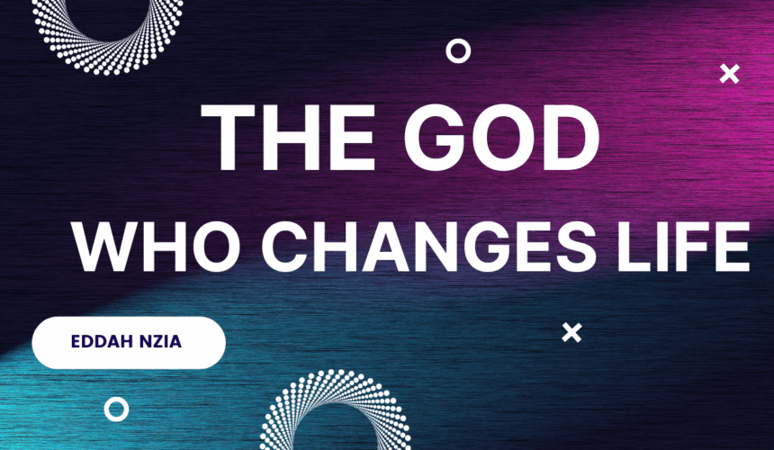 The God Who Changes Life ~ Eddah Nzia