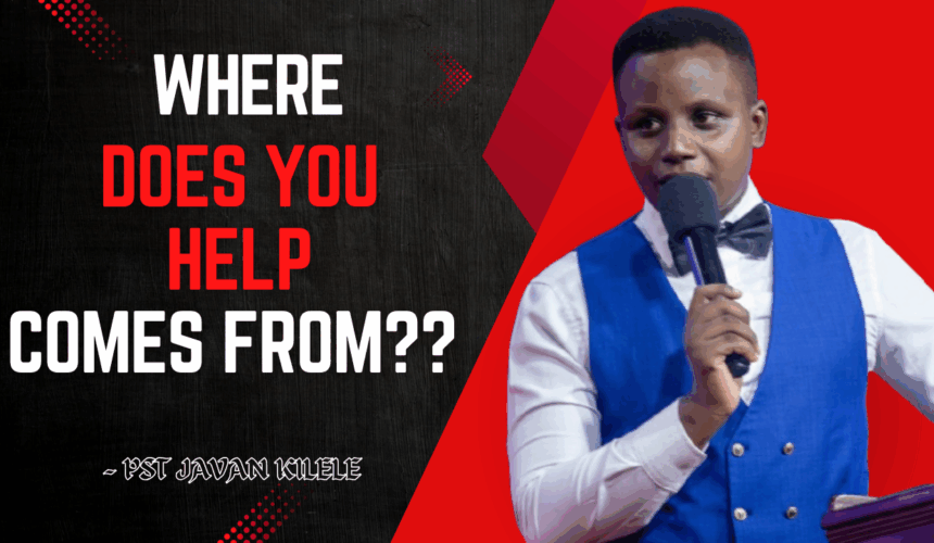 Where Does Your Help Comes From ~ Pst Javan Kilele