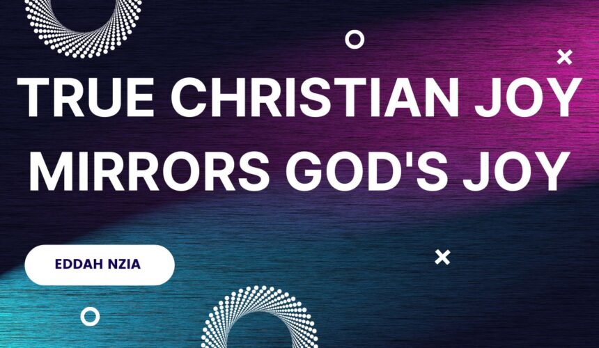 True Christian Joy Mirrors God’s Joy ~ Eddah Nziaa