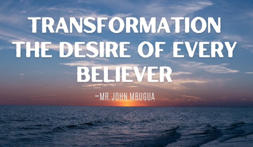 Transformation The Desire Of Every Believer ~ Mr John Mbugua