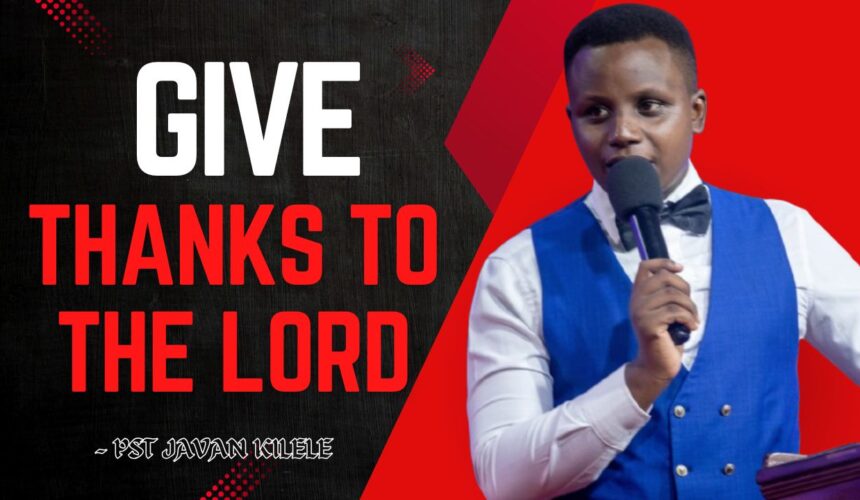 Give Thanks To The Lord ~ Pst Javan Kilele