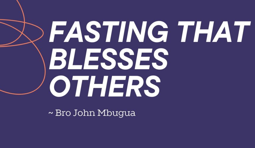 Fasting That Blesses Others ~ Bro John Mbugua
