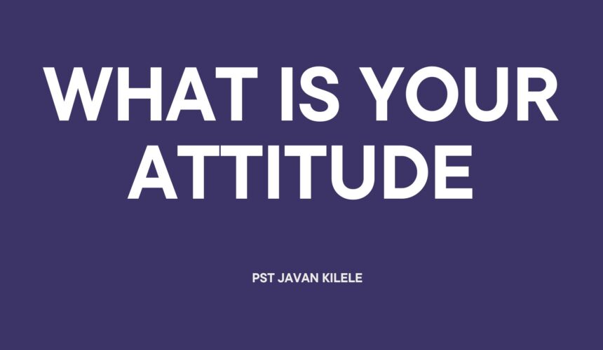 What Is Your Attitude Like ~ Pst Javan Kilele