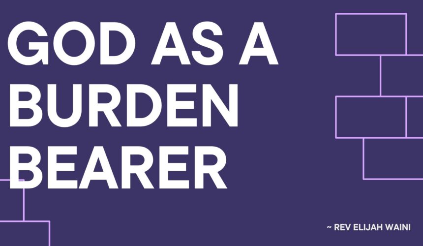 God as a Burden-Bearer ~ Rev Elijah Waini