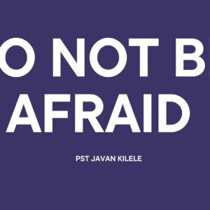 Do Not Be Afraid ~ Pst Javan Kilele