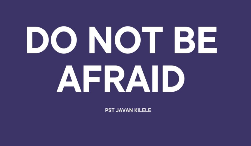 Do Not Be Afraid ~ Pst Javan Kilele