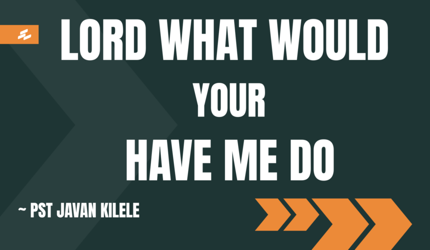Lord What Would Your Have Me Do ~ Pst Javan Kilele