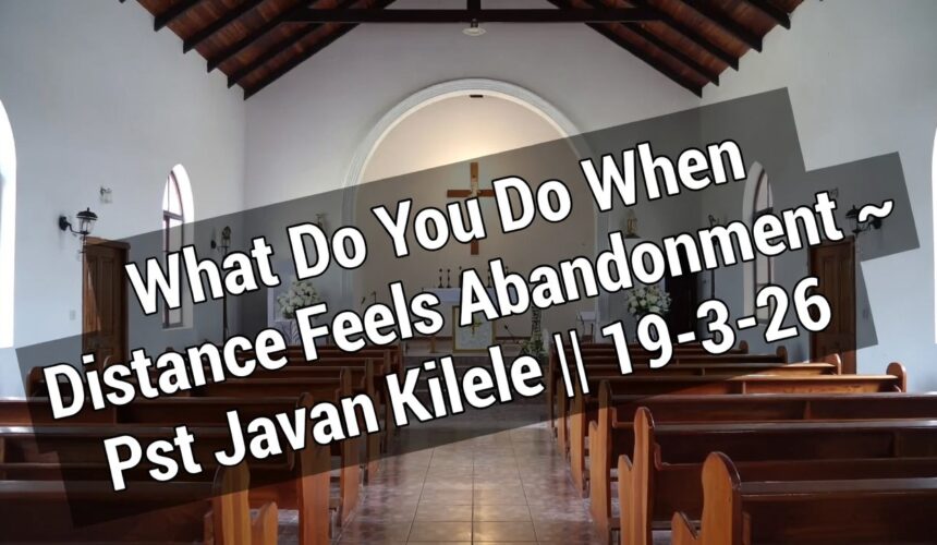What Do You Do When Distance Feels Abandonment  ~ Pst Javan Kilele