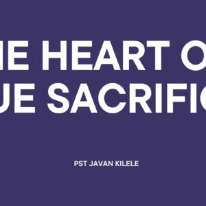 The Heart Of True Sacrifice ~ Pst Javan Kilele
