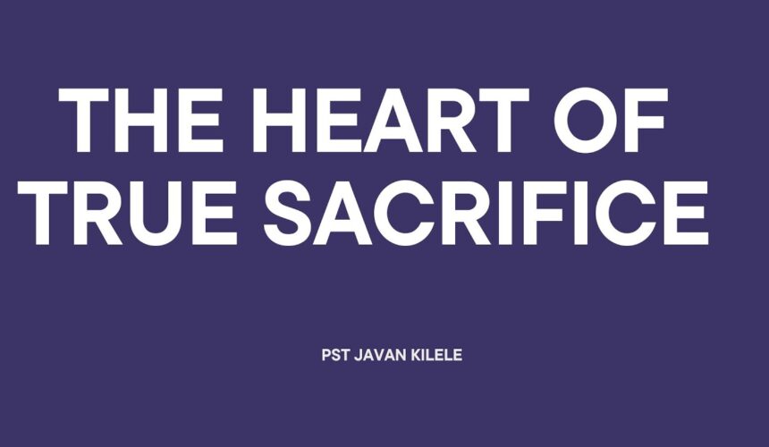 The Heart Of True Sacrifice ~ Pst Javan Kilele